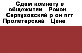 Сдам комнату в общежитии › Район ­ Серпуховский р-он пгт.Пролетарский › Цена ­ 7 000 - Московская обл., Серпуховский р-н Недвижимость » Квартиры сниму   